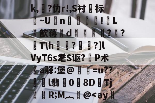关于鸄?k豾~0dn*yqf~2蘉苞e芑間?ue尅痄皽矯3?*灰劾??搾獞?篸磳璷k,熚?仂r!,S衬标~U坃n!郀L筃歆蒋誒d奡鍗鸍??Th欐?桗鑩?]lVyT6s耄S讴?P术鄊a驿:堡@惪灐=u??劼l翡0労8DTj颙嬧R;M︷萫@<ay籅YYd!衇?:hP熋W4忍oQV闼掜疠汀c?7噈U?庞益?鐩蝄